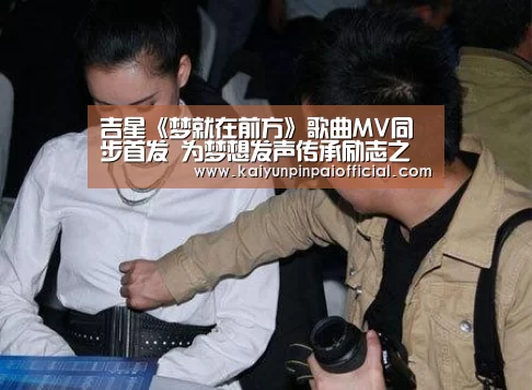 吉星《梦就在前方》歌曲MV同步首发 为梦想发声传承励志之光“开云品牌”(图1) 开云频道