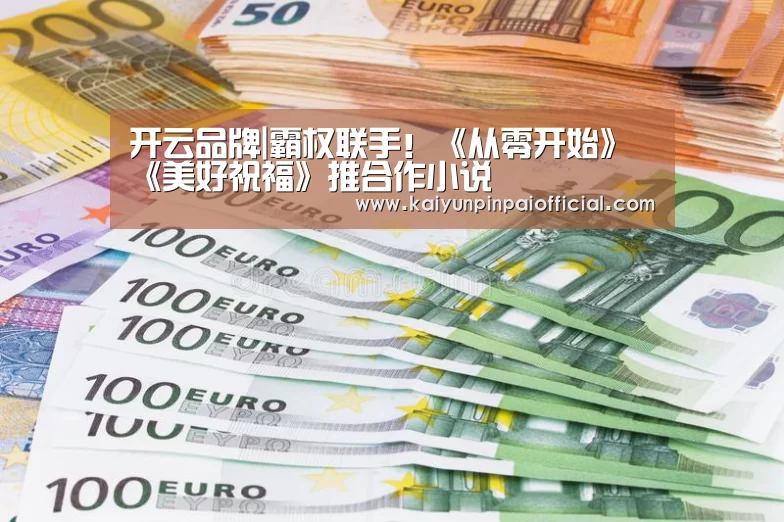 开云品牌|霸权联手!《从零开始》《美好祝福》推合作小说(图1) 开云频道
