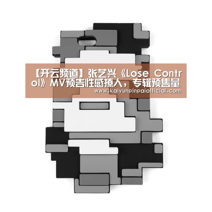 【开云频道】张艺兴《Lose Control》MV预告性感撩人,专辑预售量已“失控”(图2) 开云官方